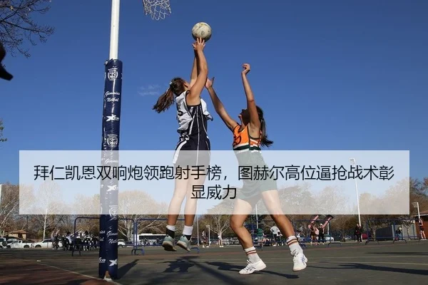 拜仁凯恩双响炮领跑射手榜，图赫尔高位逼抢战术彰显威力