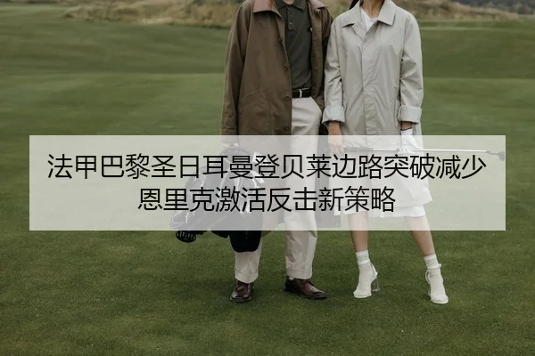 法甲巴黎圣日耳曼登贝莱边路突破减少 恩里克激活反击新策略