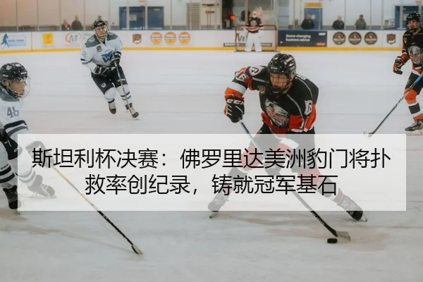 斯坦利杯决赛：佛罗里达美洲豹门将扑救率创纪录，铸就冠军基石